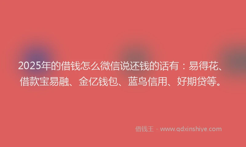2025年的借钱怎么微信说还钱的话有：易得花、借款宝易融、金亿钱包、蓝鸟信用、好期贷等。