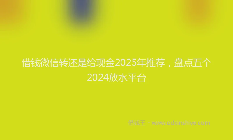 借钱微信转还是给现金2025年推荐，盘点五个2024放水平台