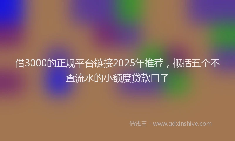 借3000的正规平台链接2025年推荐，概括五个不查流水的小额度贷款口子