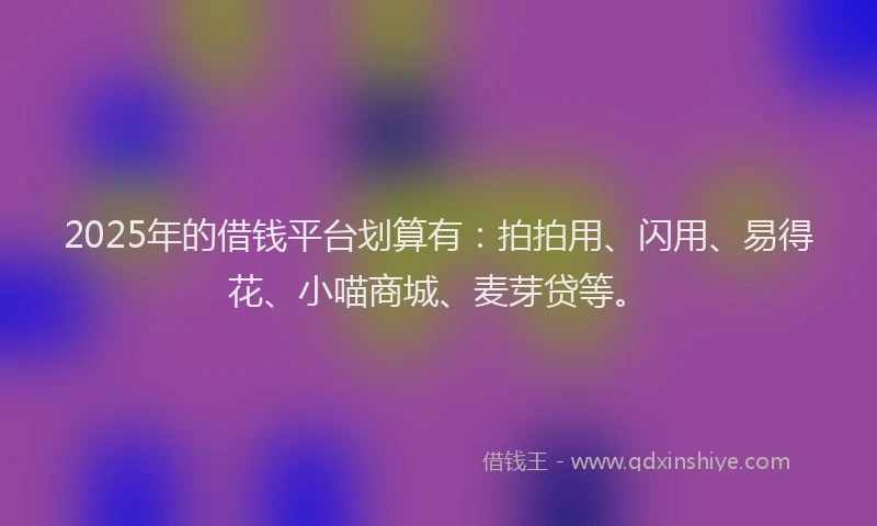 2025年的借钱平台划算有：拍拍用、闪用、易得花、小喵商城、麦芽贷等。