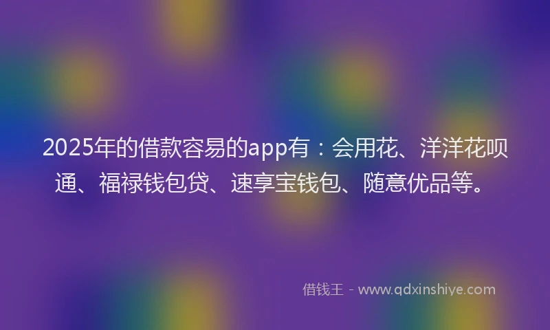 2025年的借款容易的app有：会用花、洋洋花呗通、福禄钱包贷、速享宝钱包、随意优品等。