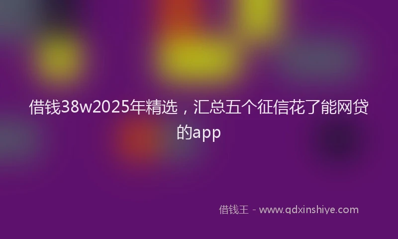 借钱38w2025年精选，汇总五个征信花了能网贷的app