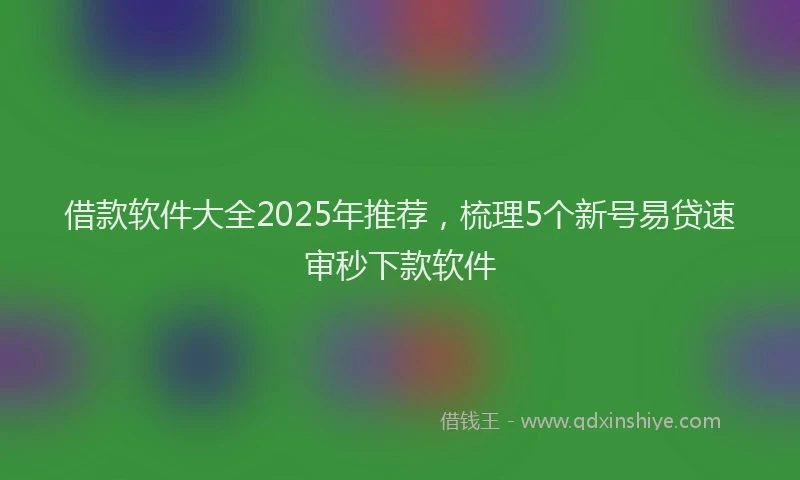 借款软件大全2025年推荐，梳理5个新号易贷速审秒下款软件