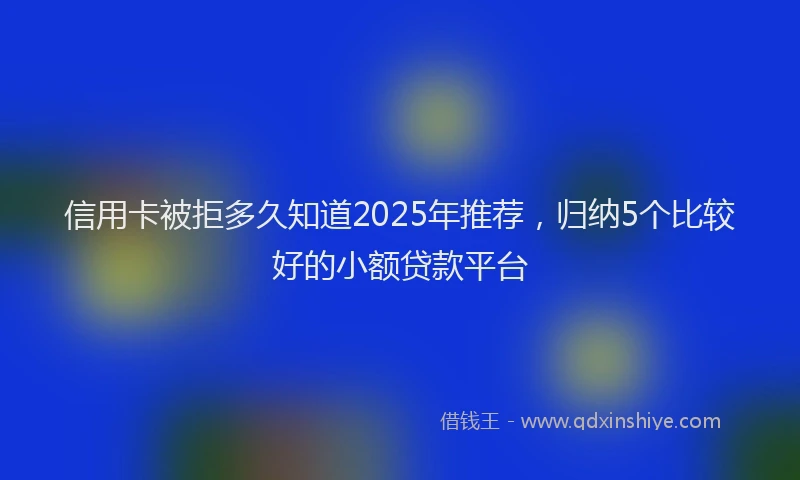 信用卡被拒多久知道2025年推荐，归纳5个比较好的小额贷款平台