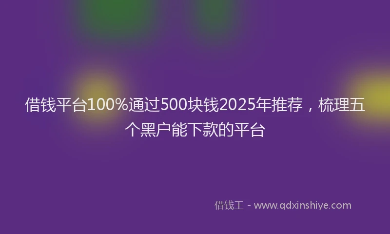 借钱平台100%通过500块钱2025年推荐，梳理五个黑户能下款的平台