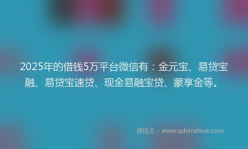 2025年的借钱5万平台微信有：金元宝、易贷宝融、易贷宝速贷、现金易融宝贷、蒙享金等。