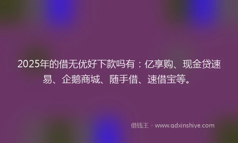 2025年的借无优好下款吗有:亿享购、现金贷速易、企鹅商城、随手借、速借宝等。