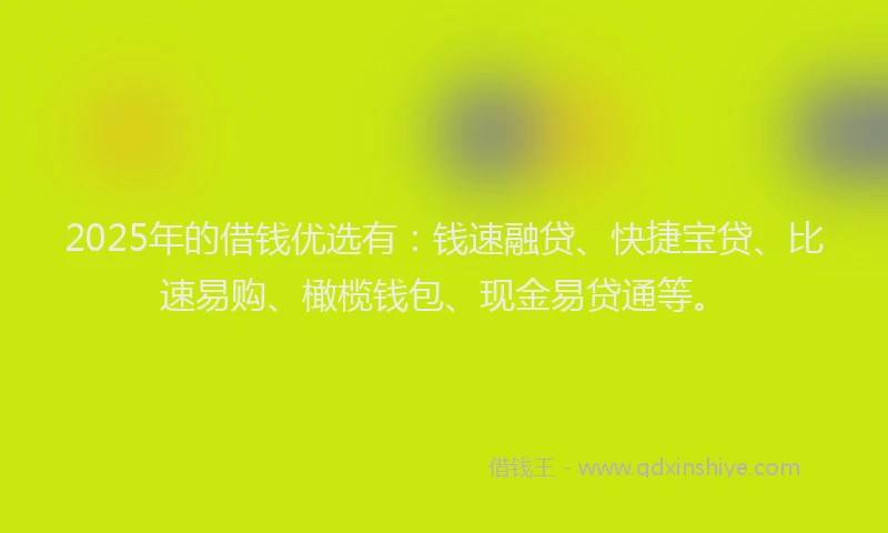 2025年的借钱优选有：钱速融贷、快捷宝贷、比速易购、橄榄钱包、现金易贷通等。