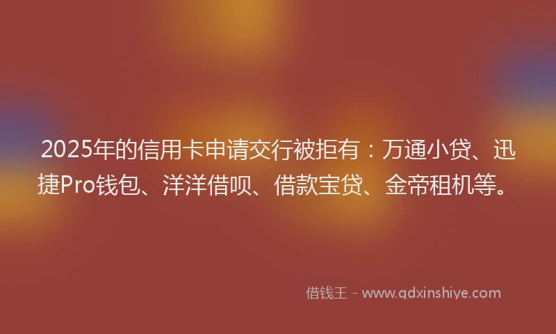 2025年的信用卡申请交行被拒有：万通小贷、迅捷Pro钱包、洋洋借呗、借款宝贷、金帝租机等。