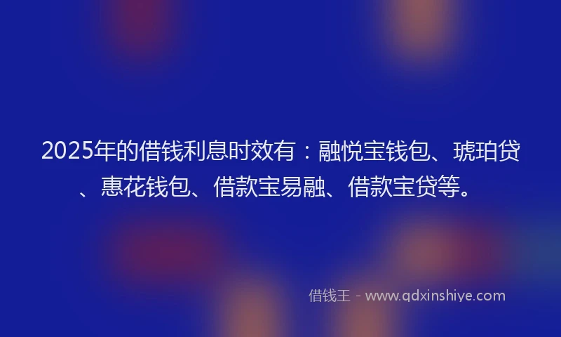 2025年的借钱利息时效有：融悦宝钱包、琥珀贷、惠花钱包、借款宝易融、借款宝贷等。