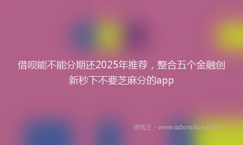 借呗能不能分期还2025年推荐，整合五个金融创新秒下不要芝麻分的app