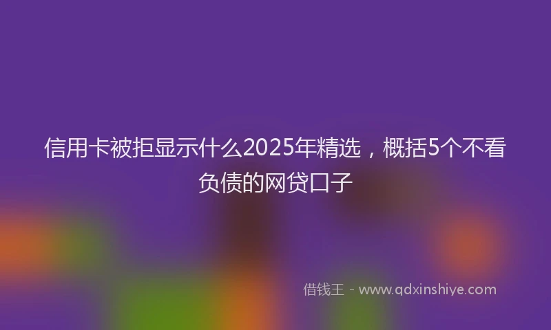 信用卡被拒显示什么2025年精选，概括5个不看负债的网贷口子