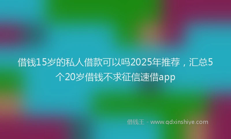 借钱15岁的私人借款可以吗2025年推荐，汇总5个20岁借钱不求征信速借app