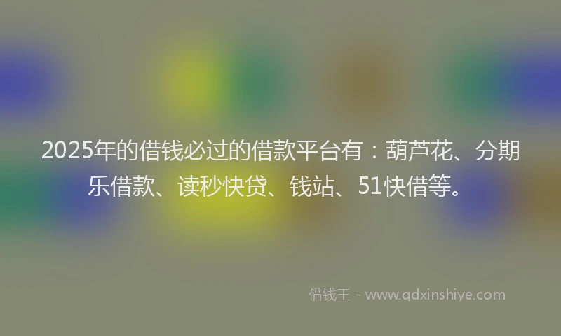2025年的借钱必过的借款平台有：葫芦花、分期乐借款、读秒快贷、钱站、51快借等。