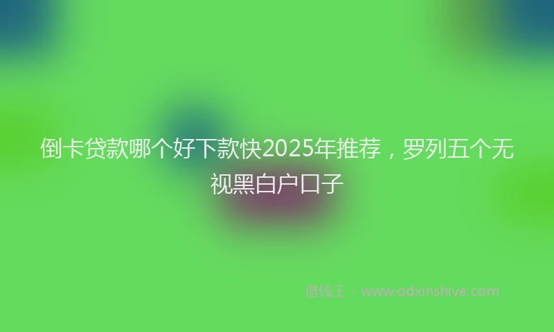 倒卡贷款哪个好下款快2025年推荐，罗列五个无视黑白户口子