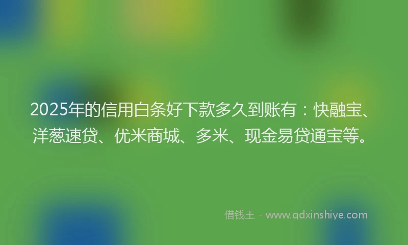 2025年的信用白条好下款多久到账有：快融宝、洋葱速贷、优米商城、多米、现金易贷通宝等。