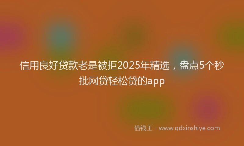 信用良好贷款老是被拒2025年精选，盘点5个秒批网贷轻松贷的app