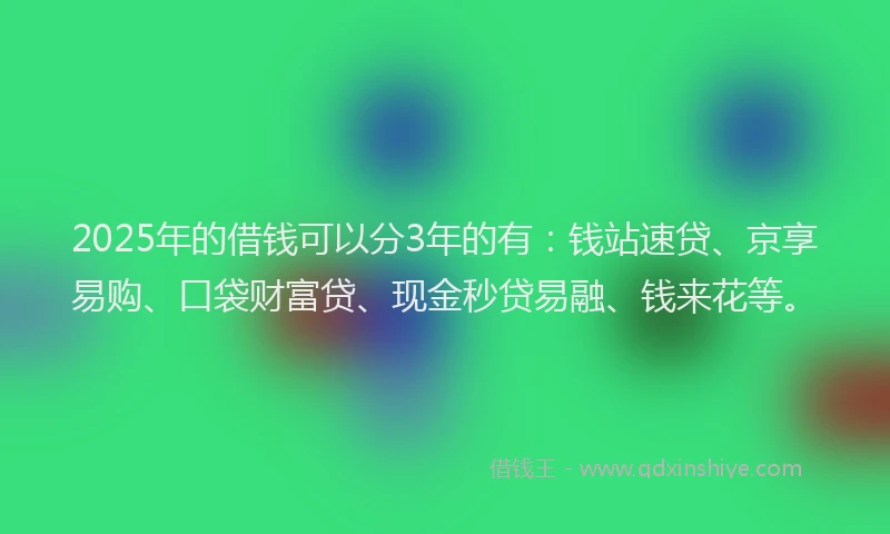 2025年的借钱可以分3年的有：钱站速贷、京享易购、口袋财富贷、现金秒贷易融、钱来花等。