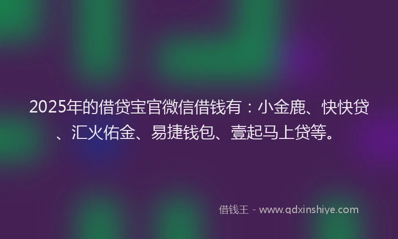 2025年的借贷宝官微信借钱有：小金鹿、快快贷、汇火佑金、易捷钱包、壹起马上贷等。