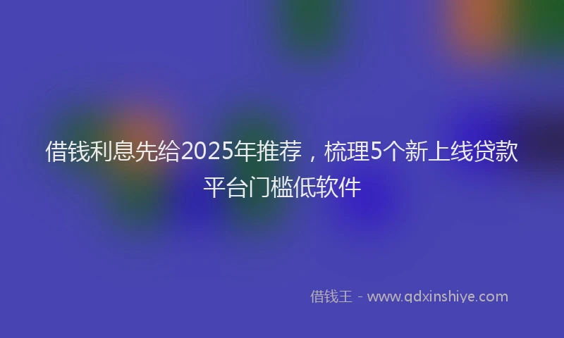 借钱利息先给2025年推荐，梳理5个新上线贷款平台门槛低软件