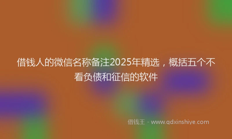 借钱人的微信名称备注2025年精选，概括五个不看负债和征信的软件