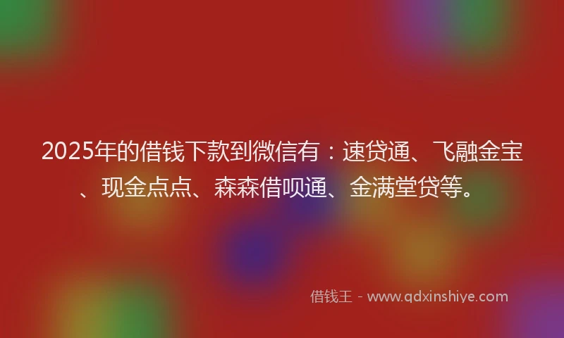 2025年的借钱下款到微信有:速贷通、飞融金宝、现金点点、森森借呗通、金满堂贷等。