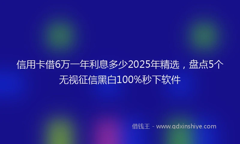 信用卡借6万一年利息多少2025年精选，盘点5个无视征信黑白100%秒下软件