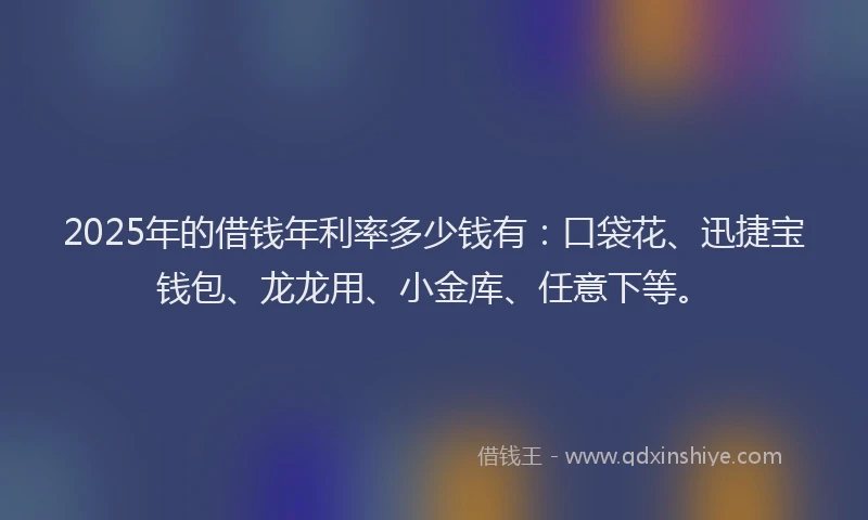 2025年的借钱年利率多少钱有：口袋花、迅捷宝钱包、龙龙用、小金库、任意下等。
