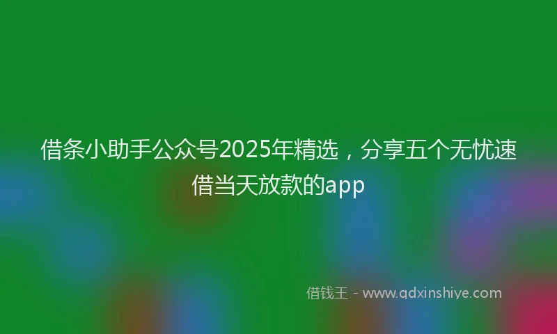 借条小助手公众号2025年精选，分享五个无忧速借当天放款的app