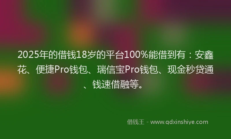 2025年的借钱18岁的平台100%能借到有：安鑫花、便捷Pro钱包、瑞信宝Pro钱包、现金秒贷通、钱速借融等。