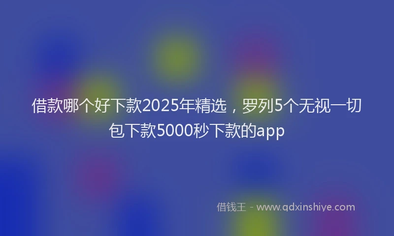借款哪个好下款2025年精选，罗列5个无视一切包下款5000秒下款的app