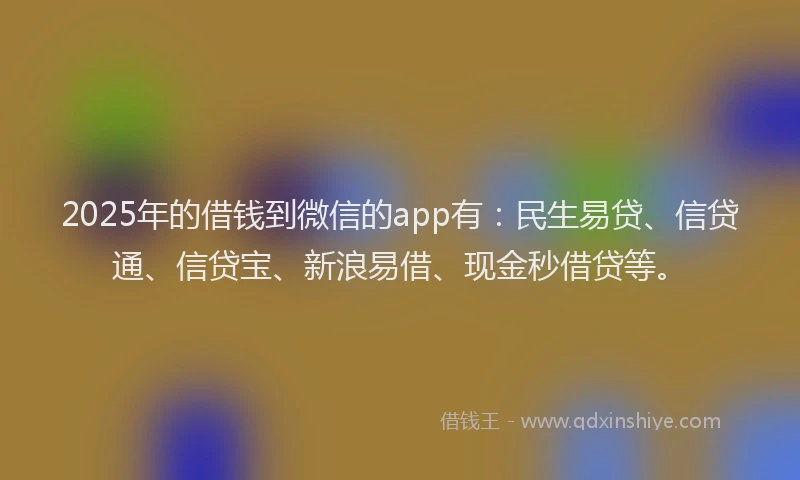 2025年的借钱到微信的app有：民生易贷、信贷通、信贷宝、新浪易借、现金秒借贷等。