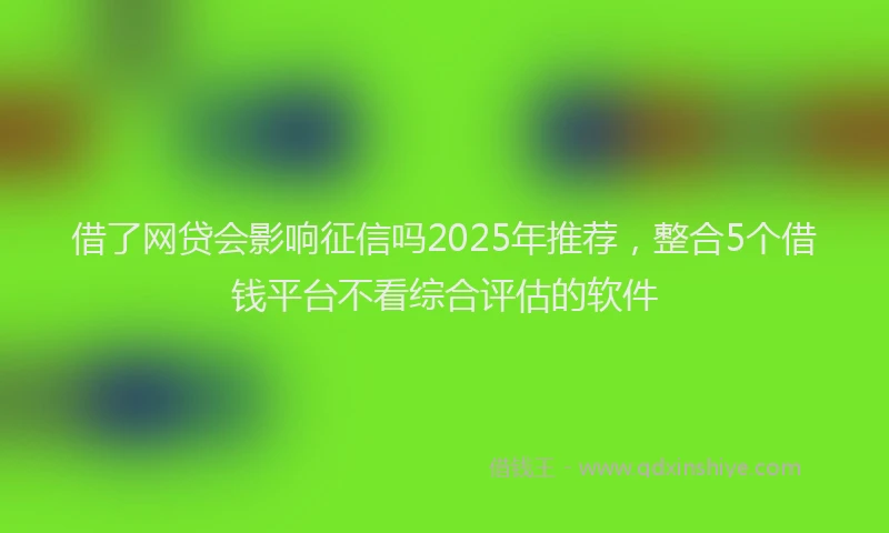 借了网贷会影响征信吗2025年推荐，整合5个借钱平台不看综合评估的软件