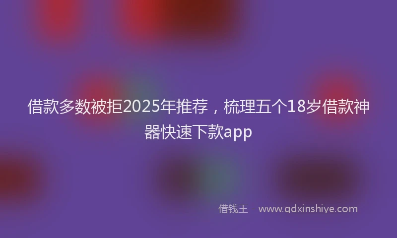 借款多数被拒2025年推荐，梳理五个18岁借款神器快速下款app