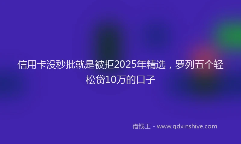信用卡没秒批就是被拒2025年精选，罗列五个轻松贷10万的口子
