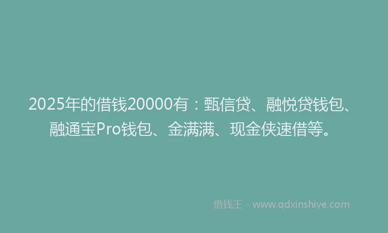 2025年的借钱20000有：甄信贷、融悦贷钱包、融通宝Pro钱包、金满满、现金侠速借等。