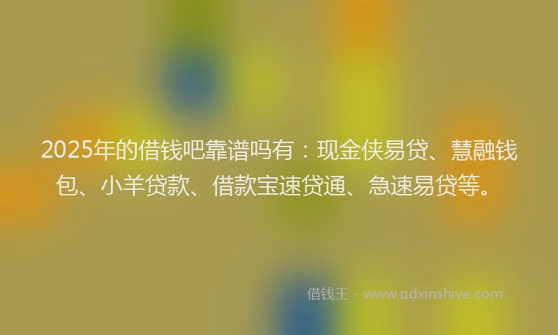 2025年的借钱吧靠谱吗有：现金侠易贷、慧融钱包、小羊贷款、借款宝速贷通、急速易贷等。
