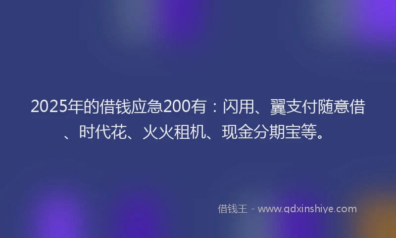 2025年的借钱应急200有：闪用、翼支付随意借、时代花、火火租机、现金分期宝等。