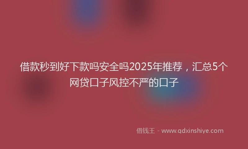 借款秒到好下款吗安全吗2025年推荐，汇总5个网贷口子风控不严的口子