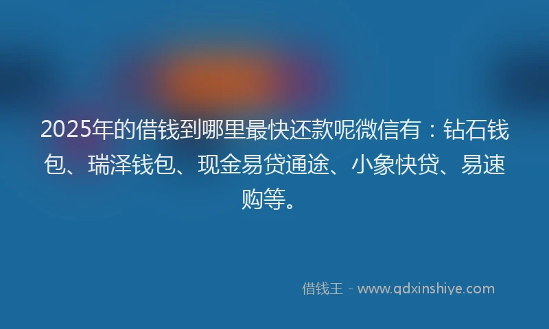 2025年的借钱到哪里最快还款呢微信有：钻石钱包、瑞泽钱包、现金易贷通途、小象快贷、易速购等。