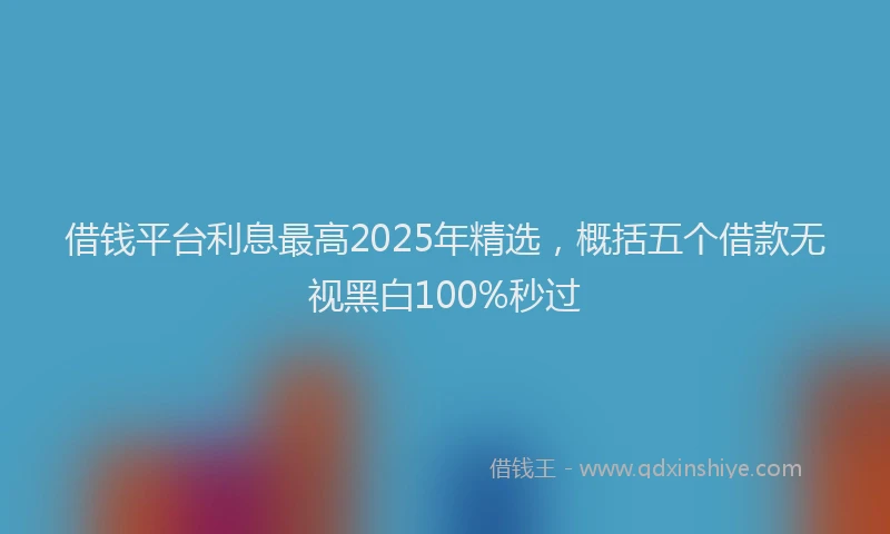 借钱平台利息最高2025年精选,概括五个借款无视黑白100%秒过
