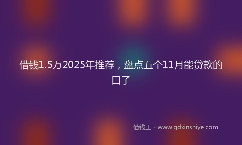 借钱1.5万2025年推荐,盘点五个11月能贷款的口子