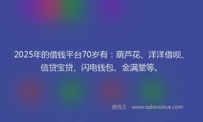 2025年的借钱平台70岁有：葫芦花、洋洋借呗、信贷宝贷、闪电钱包、金满堂等。