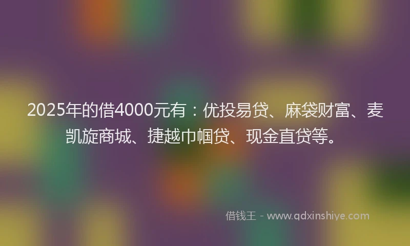 2025年的借4000元有：优投易贷、麻袋财富、麦凯旋商城、捷越巾帼贷、现金直贷等。