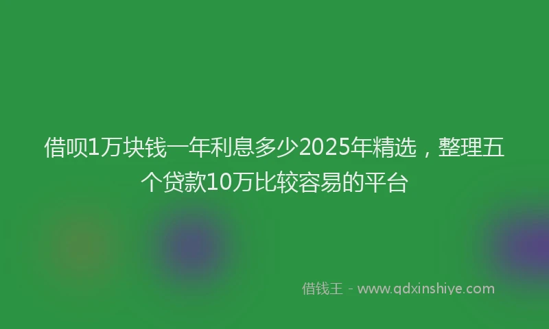 借呗1万块钱一年利息多少2025年精选，整理五个贷款10万比较容易的平台