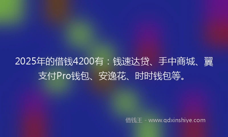 2025年的借钱4200有：钱速达贷、手中商城、翼支付Pro钱包、安逸花、时时钱包等。