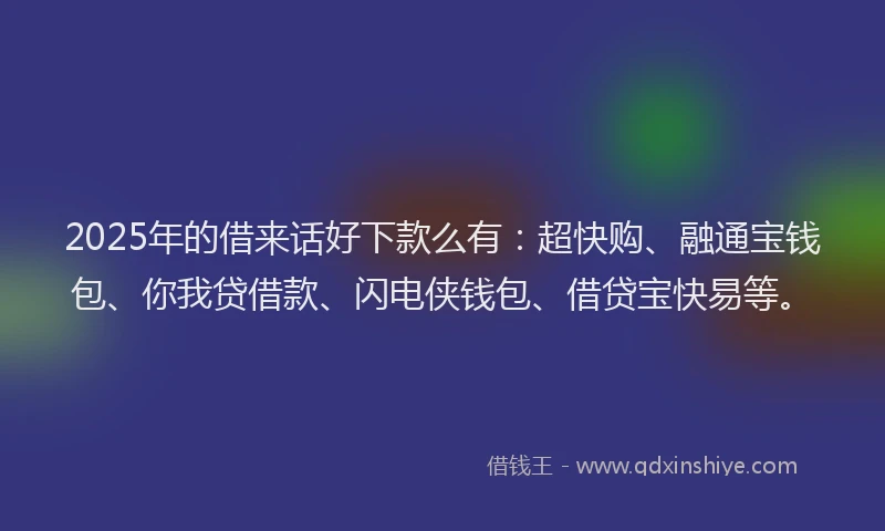 2025年的借来话好下款么有：超快购、融通宝钱包、你我贷借款、闪电侠钱包、借贷宝快易等。