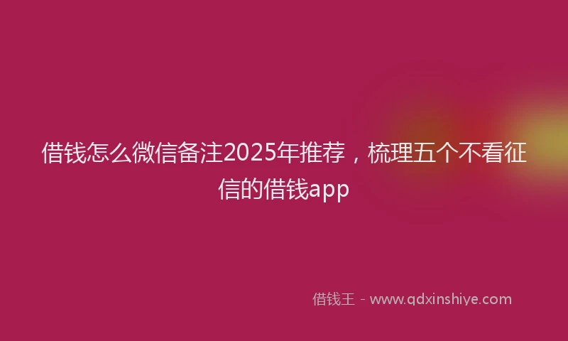 借钱怎么微信备注2025年推荐，梳理五个不看征信的借钱app