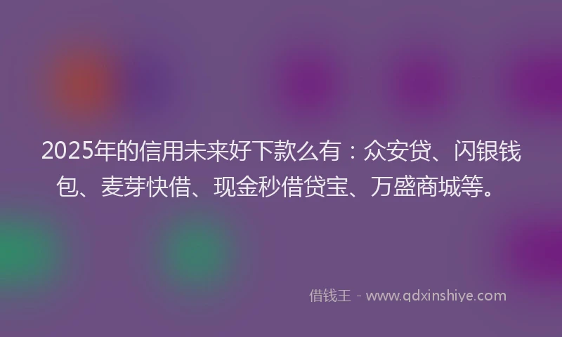 2025年的信用未来好下款么有：众安贷、闪银钱包、麦芽快借、现金秒借贷宝、万盛商城等。
