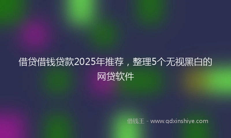 借贷借钱贷款2025年推荐，整理5个无视黑白的网贷软件